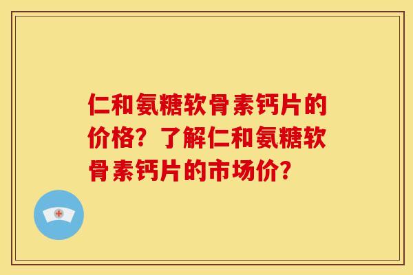 仁和氨糖软骨素钙片的价格？了解仁和氨糖软骨素钙片的市场价？