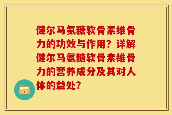 健尔马氨糖软骨素维骨力的功效与作用?详解健尔马氨糖软骨素维骨力的营养成分及其对人体的益处? 健尔马氨糖软骨素维骨力的功效与作用?详解健尔马氨糖软骨素维骨力的营养成分及其对人体的益处?