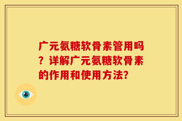 广元氨糖软骨素管用吗？详解广元氨糖软骨素的作用和使用方法？