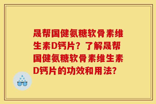 晟帮国健氨糖软骨素维生素D钙片？了解晟帮国健氨糖软骨素维生素D钙片的功效和用法？