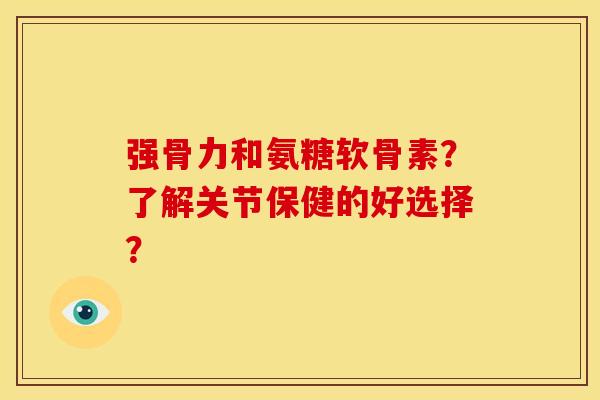 强骨力和氨糖软骨素?了解关节保健的好选择? 强骨力和氨糖软骨素?了解关节保健的好选择?