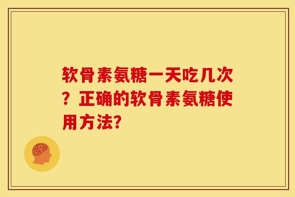 软骨素氨糖一天吃几次？正确的软骨素氨糖使用方法？