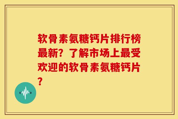 软骨素氨糖钙片排行榜最新？了解市场上最受欢迎的软骨素氨糖钙片？