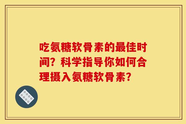 吃氨糖软骨素的最佳时间？科学指导你如何合理摄入氨糖软骨素？