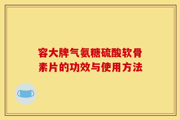 容大牌气氨糖硫酸软骨素片的功效与使用方法