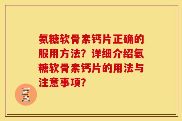 氨糖软骨素钙片正确的服用方法？详细介绍氨糖软骨素钙片的用法与注意事项？