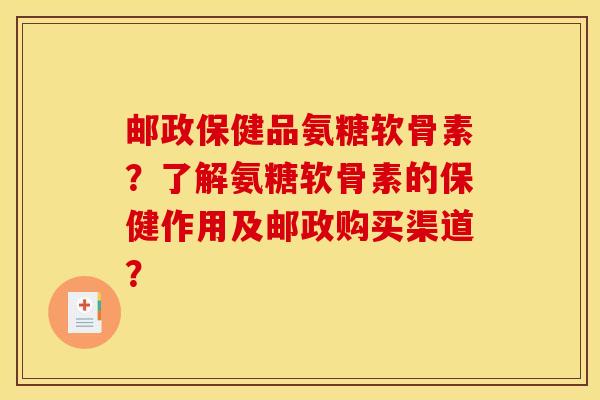 邮政保健品氨糖软骨素？了解氨糖软骨素的保健作用及邮政购买渠道？