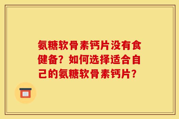 氨糖软骨素钙片没有食健备？如何选择适合自己的氨糖软骨素钙片？