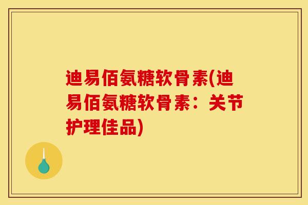 迪易佰氨糖软骨素(迪易佰氨糖软骨素：关节护理佳品)