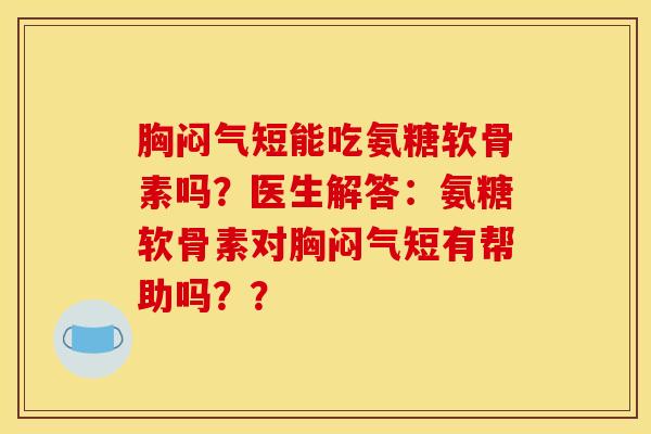 胸闷气短能吃氨糖软骨素吗？医生解答：氨糖软骨素对胸闷气短有帮助吗？？