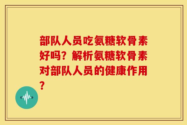 部队人员吃氨糖软骨素好吗？解析氨糖软骨素对部队人员的健康作用？
