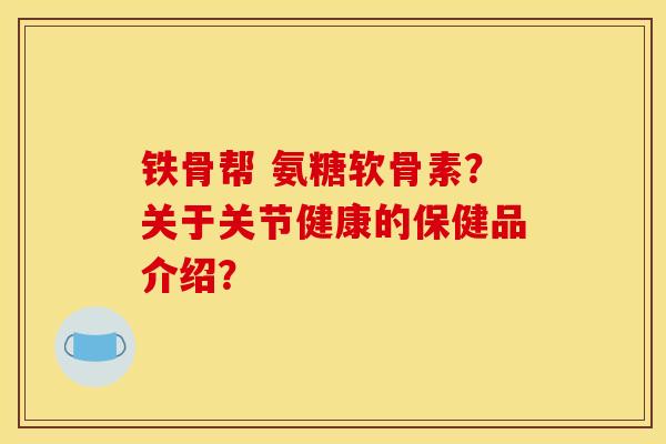 铁骨帮 氨糖软骨素？关于关节健康的保健品介绍？