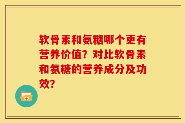 软骨素和氨糖哪个更有营养价值？对比软骨素和氨糖的营养成分及功效？
