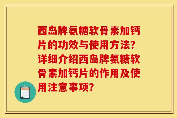 西岛牌氨糖软骨素加钙片的功效与使用方法？详细介绍西岛牌氨糖软骨素加钙片的作用及使用注意事项？