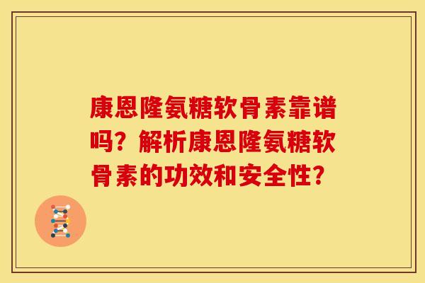 康恩隆氨糖软骨素靠谱吗？解析康恩隆氨糖软骨素的功效和安全性？