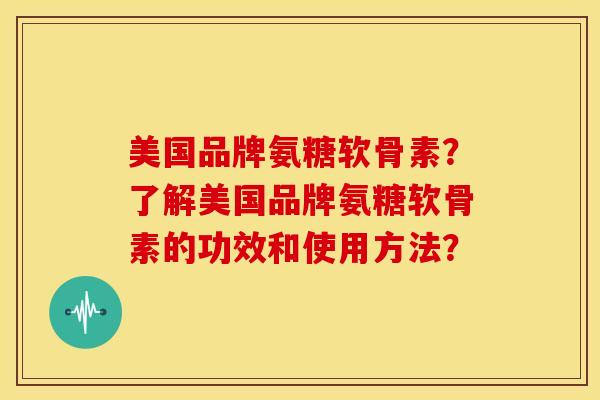 美国品牌氨糖软骨素?了解美国品牌氨糖软骨素的功效和使用方法? 美国品牌氨糖软骨素?了解美国品牌氨糖软骨素的功效和使用方法?