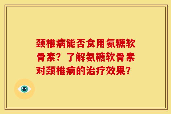 颈椎病能否食用氨糖软骨素？了解氨糖软骨素对颈椎病的治疗效果？