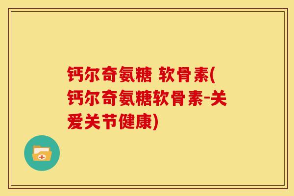 钙尔奇氨糖 软骨素(钙尔奇氨糖软骨素-关爱关节健康)