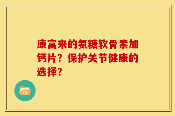 康富来的氨糖软骨素加钙片？保护关节健康的选择？