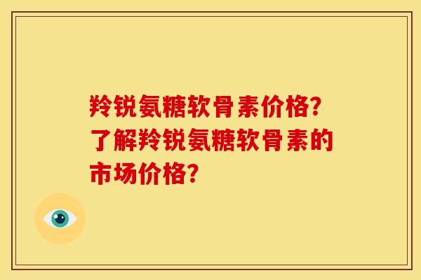羚锐氨糖软骨素价格？了解羚锐氨糖软骨素的市场价格？