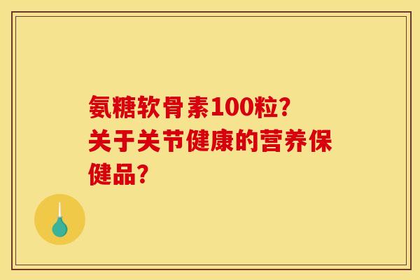 氨糖软骨素100粒？关于关节健康的营养保健品？