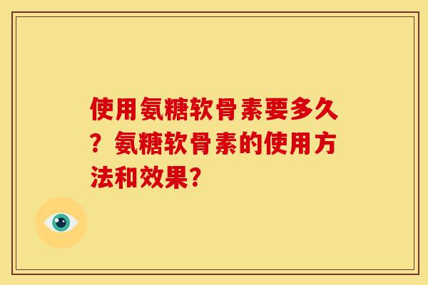 使用氨糖软骨素要多久?氨糖软骨素的使用方法和效果? 使用氨糖软骨素要多久?氨糖软骨素的使用方法和效果?