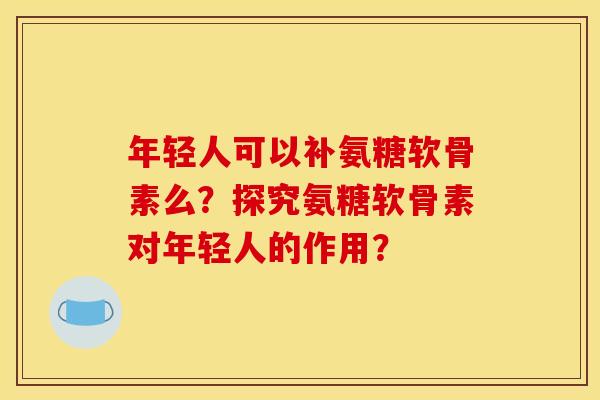 年轻人可以补氨糖软骨素么?探究氨糖软骨素对年轻人的作用? 年轻人可以补氨糖软骨素么?探究氨糖软骨素对年轻人的作用?