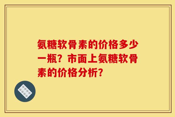 氨糖软骨素的价格多少一瓶？市面上氨糖软骨素的价格分析？