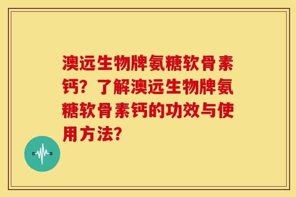 澳远生物牌氨糖软骨素钙？了解澳远生物牌氨糖软骨素钙的功效与使用方法？
