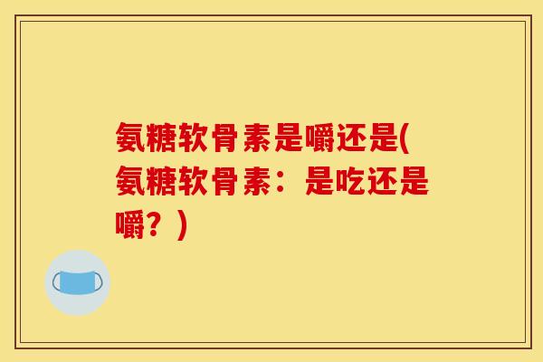 氨糖软骨素是嚼还是(氨糖软骨素:是吃还是嚼?) 氨糖软骨素是嚼还是(氨糖软骨素:是吃还是嚼?)