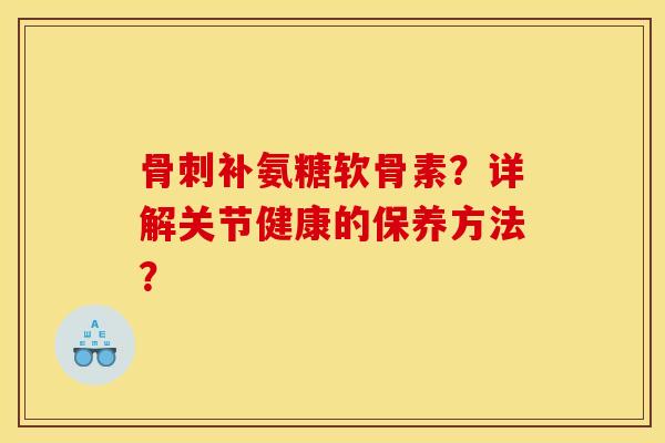 补氨糖软骨素?详解关节健康的保养方法? 补氨糖软骨素?详解关节健康的保养方法?