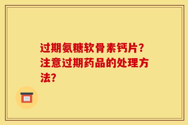 过期氨糖软骨素钙片？注意过期药品的处理方法？