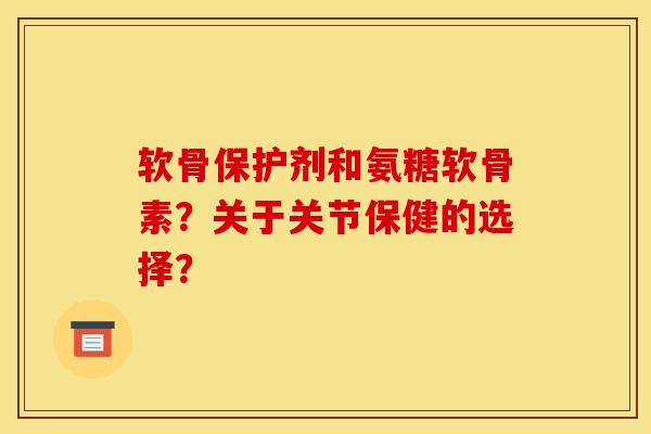 软骨保护剂和氨糖软骨素?关于关节保健的选择? 软骨保护剂和氨糖软骨素?关于关节保健的选择?