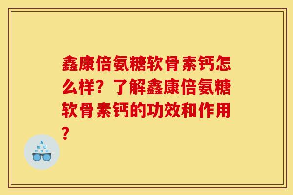 鑫康倍氨糖软骨素钙怎么样?了解鑫康倍氨糖软骨素钙的功效和作用? 鑫康倍氨糖软骨素钙怎么样?了解鑫康倍氨糖软骨素钙的功效和作用?