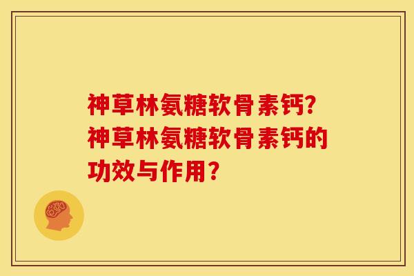 神草林氨糖软骨素钙?神草林氨糖软骨素钙的功效与作用? 神草林氨糖软骨素钙?神草林氨糖软骨素钙的功效与作用?