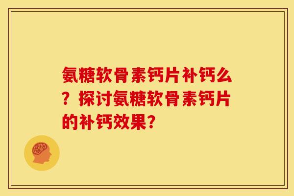 氨糖软骨素钙片补钙么?探讨氨糖软骨素钙片的补钙效果? 氨糖软骨素钙片补钙么?探讨氨糖软骨素钙片的补钙效果?