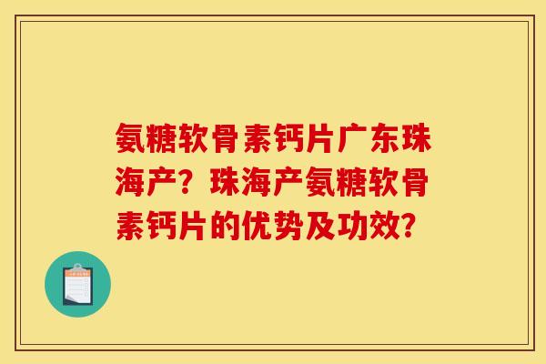 氨糖软骨素钙片广东珠海产？珠海产氨糖软骨素钙片的优势及功效？
