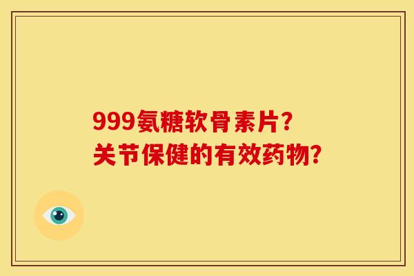 999氨糖软骨素片？关节保健的有效药物？