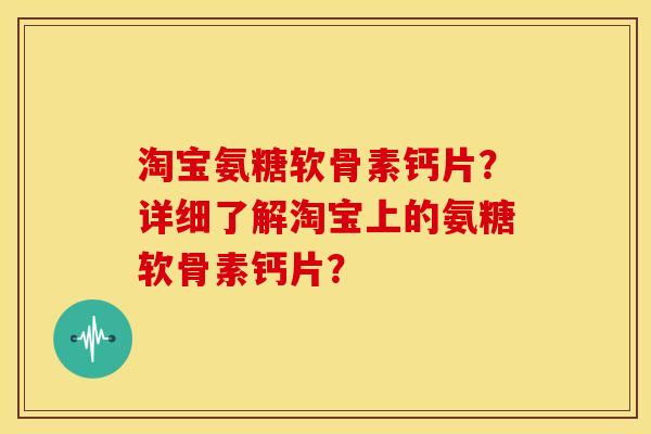 淘宝氨糖软骨素钙片?详细了解淘宝上的氨糖软骨素钙片? 淘宝氨糖软骨素钙片?详细了解淘宝上的氨糖软骨素钙片?
