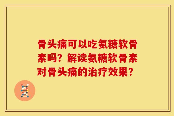 骨头痛可以吃氨糖软骨素吗?解读氨糖软骨素对骨头痛的效果? 骨头痛可以吃氨糖软骨素吗?解读氨糖软骨素对骨头痛的效果?