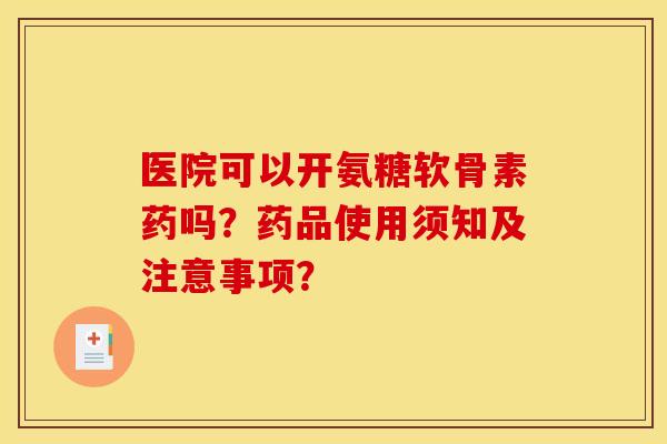医院可以开氨糖软骨素药吗?药品使用须知及注意事项? 医院可以开氨糖软骨素药吗?药品使用须知及注意事项?