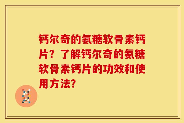 钙尔奇的氨糖软骨素钙片？了解钙尔奇的氨糖软骨素钙片的功效和使用方法？