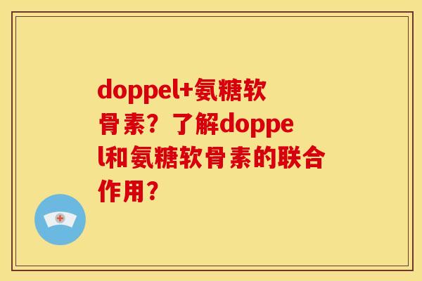 doppel+氨糖软骨素?了解doppel和氨糖软骨素的联合作用? doppel+氨糖软骨素?了解doppel和氨糖软骨素的联合作用?
