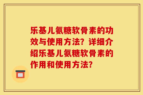 乐基儿氨糖软骨素的功效与使用方法?详细介绍乐基儿氨糖软骨素的作用和使用方法? 乐基儿氨糖软骨素的功效与使用方法?详细介绍乐基儿氨糖软骨素的作用和使用方法?