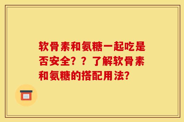 软骨素和氨糖一起吃是否安全？？了解软骨素和氨糖的搭配用法？