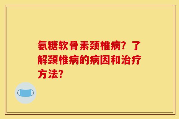 氨糖软骨素颈椎病？了解颈椎病的病因和治疗方法？