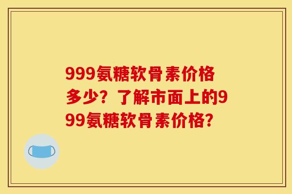999氨糖软骨素价格多少？了解市面上的999氨糖软骨素价格？