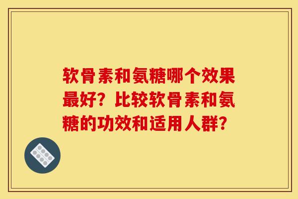 软骨素和氨糖哪个效果好?比较软骨素和氨糖的功效和适用人群? 软骨素和氨糖哪个效果好?比较软骨素和氨糖的功效和适用人群?