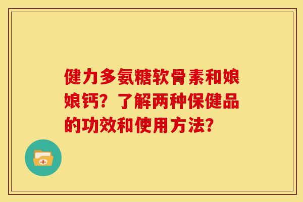 健力多氨糖软骨素和娘娘钙？了解两种保健品的功效和使用方法？