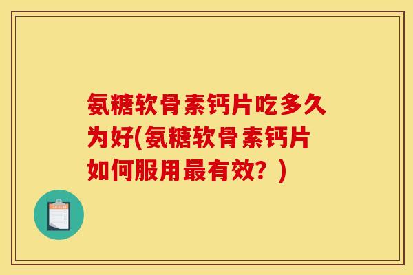 氨糖软骨素钙片吃多久为好(氨糖软骨素钙片如何服用最有效？)